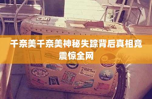 千奈美千奈美神秘失踪背后真相竟震惊全网