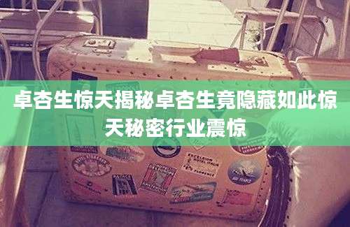 卓杏生惊天揭秘卓杏生竟隐藏如此惊天秘密行业震惊