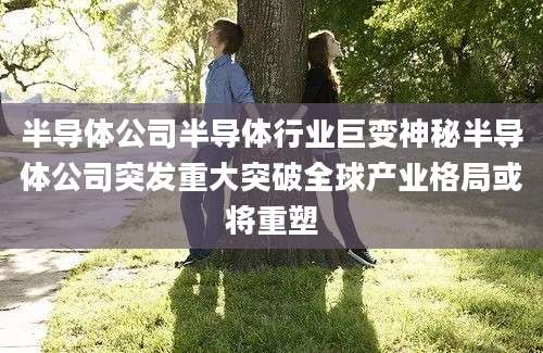 半导体公司半导体行业巨变神秘半导体公司突发重大突破全球产业格局或将重塑
