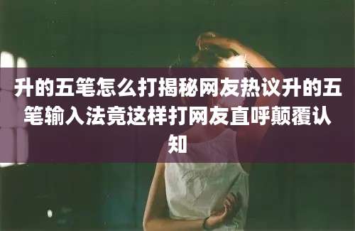 升的五笔怎么打揭秘网友热议升的五笔输入法竟这样打网友直呼颠覆认知