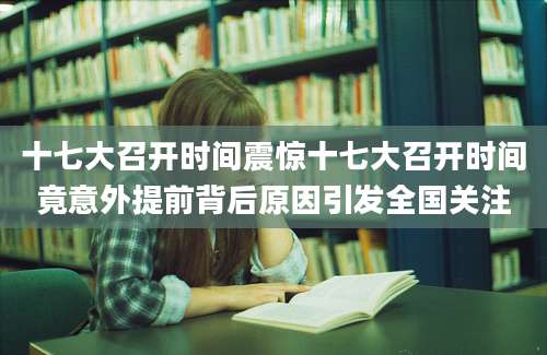 十七大召开时间震惊十七大召开时间竟意外提前背后原因引发全国关注