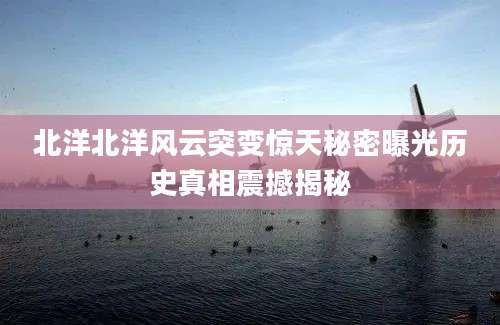 北洋北洋风云突变惊天秘密曝光历史真相震撼揭秘