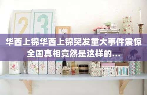 华西上锦华西上锦突发重大事件震惊全国真相竟然是这样的...