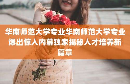 华南师范大学专业华南师范大学专业爆出惊人内幕独家揭秘人才培养新篇章