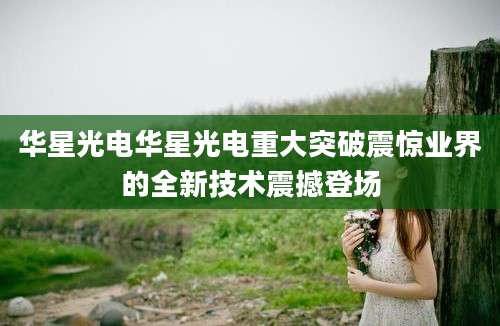 华星光电华星光电重大突破震惊业界的全新技术震撼登场
