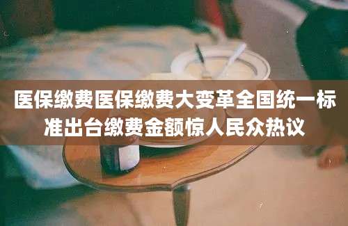医保缴费医保缴费大变革全国统一标准出台缴费金额惊人民众热议