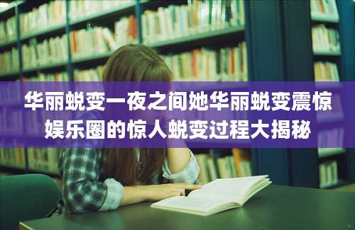 华丽蜕变一夜之间她华丽蜕变震惊娱乐圈的惊人蜕变过程大揭秘