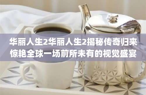 华丽人生2华丽人生2揭秘传奇归来惊艳全球一场前所未有的视觉盛宴