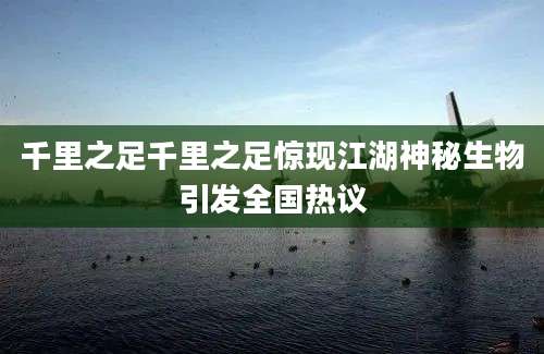 千里之足千里之足惊现江湖神秘生物引发全国热议