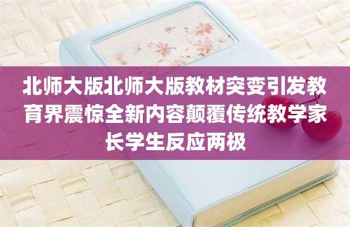 北师大版北师大版教材突变引发教育界震惊全新内容颠覆传统教学家长学生反应两极