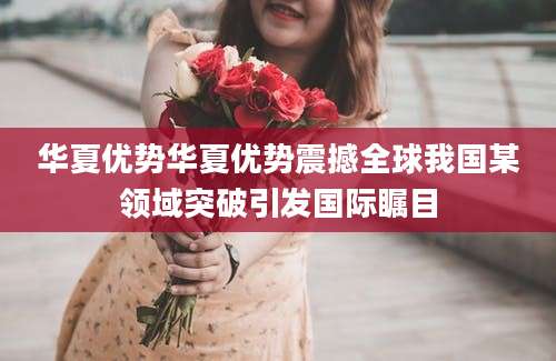 华夏优势华夏优势震撼全球我国某领域突破引发国际瞩目