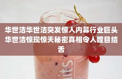 华世洁华世洁突发惊人内幕行业巨头华世洁惊现惊天秘密真相令人瞠目结舌