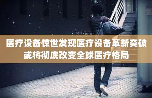 医疗设备惊世发现医疗设备革新突破或将彻底改变全球医疗格局