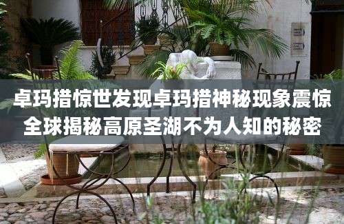 卓玛措惊世发现卓玛措神秘现象震惊全球揭秘高原圣湖不为人知的秘密