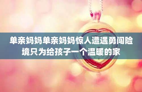 单亲妈妈单亲妈妈惊人遭遇勇闯险境只为给孩子一个温暖的家
