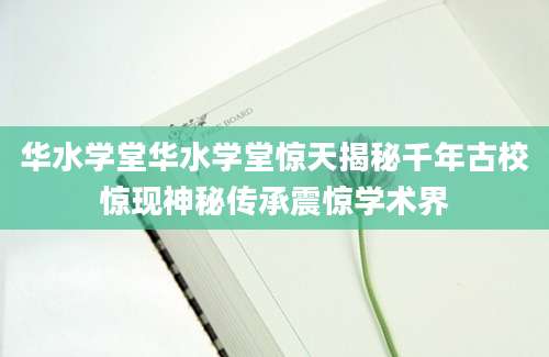 华水学堂华水学堂惊天揭秘千年古校惊现神秘传承震惊学术界