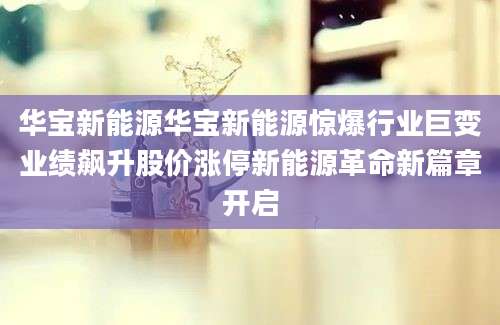 华宝新能源华宝新能源惊爆行业巨变业绩飙升股价涨停新能源革命新篇章开启