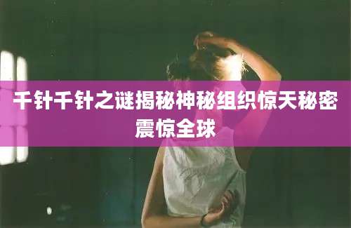 千针千针之谜揭秘神秘组织惊天秘密震惊全球