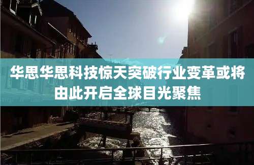 华思华思科技惊天突破行业变革或将由此开启全球目光聚焦