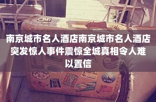 南京城市名人酒店南京城市名人酒店突发惊人事件震惊全城真相令人难以置信