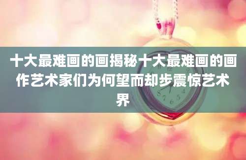 十大最难画的画揭秘十大最难画的画作艺术家们为何望而却步震惊艺术界