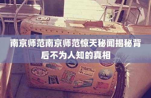 南京师范南京师范惊天秘闻揭秘背后不为人知的真相