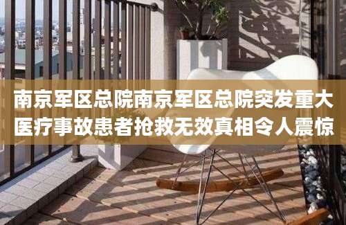 南京军区总院南京军区总院突发重大医疗事故患者抢救无效真相令人震惊