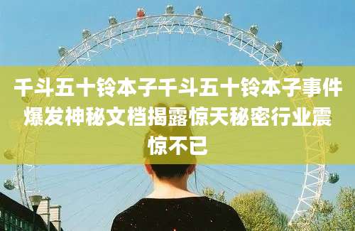 千斗五十铃本子千斗五十铃本子事件爆发神秘文档揭露惊天秘密行业震惊不已
