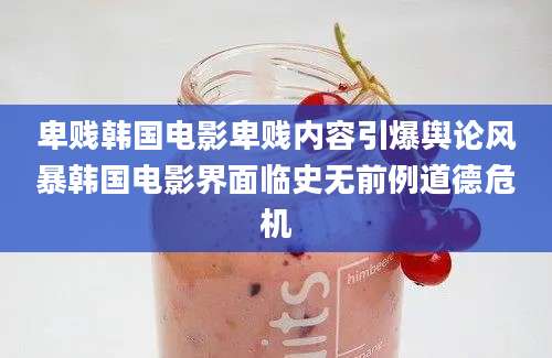 卑贱韩国电影卑贱内容引爆舆论风暴韩国电影界面临史无前例道德危机
