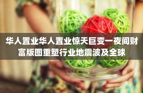 华人置业华人置业惊天巨变一夜间财富版图重塑行业地震波及全球