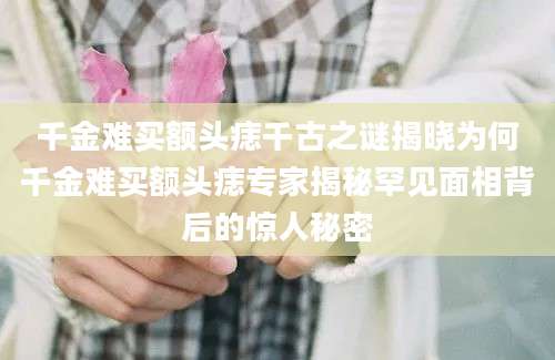 千金难买额头痣千古之谜揭晓为何千金难买额头痣专家揭秘罕见面相背后的惊人秘密