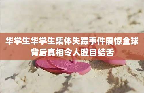 华学生华学生集体失踪事件震惊全球背后真相令人瞠目结舌