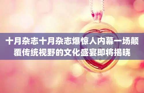 十月杂志十月杂志爆惊人内幕一场颠覆传统视野的文化盛宴即将揭晓