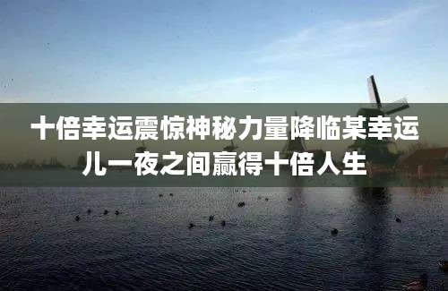 十倍幸运震惊神秘力量降临某幸运儿一夜之间赢得十倍人生