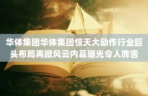 华体集团华体集团惊天大动作行业巨头布局再掀风云内幕曝光令人咋舌