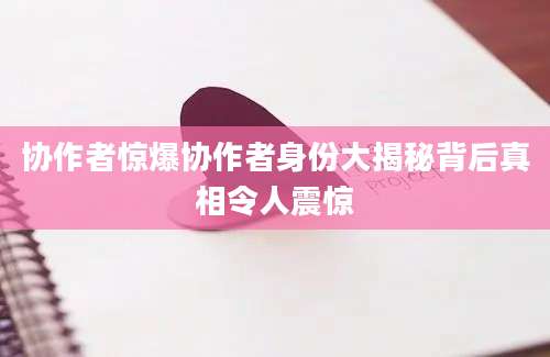 协作者惊爆协作者身份大揭秘背后真相令人震惊
