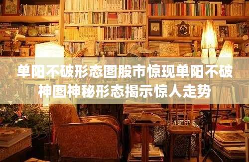单阳不破形态图股市惊现单阳不破神图神秘形态揭示惊人走势