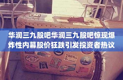 华润三九股吧华润三九股吧惊现爆炸性内幕股价狂跌引发投资者热议