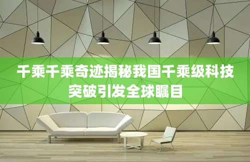 千乘千乘奇迹揭秘我国千乘级科技突破引发全球瞩目