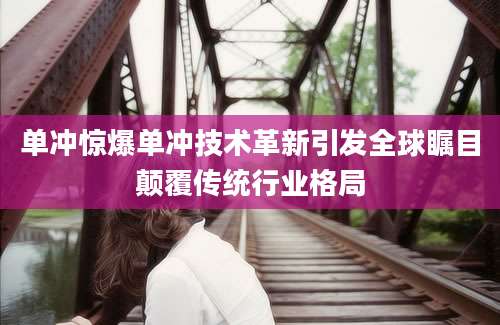 单冲惊爆单冲技术革新引发全球瞩目颠覆传统行业格局