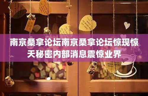 南京桑拿论坛南京桑拿论坛惊现惊天秘密内部消息震惊业界