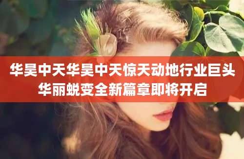 华昊中天华昊中天惊天动地行业巨头华丽蜕变全新篇章即将开启