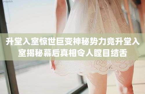 升堂入室惊世巨变神秘势力竟升堂入室揭秘幕后真相令人瞠目结舌