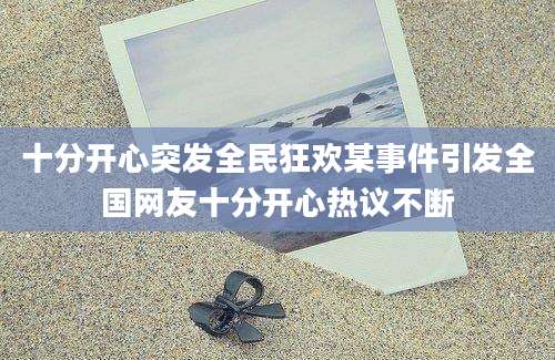 十分开心突发全民狂欢某事件引发全国网友十分开心热议不断