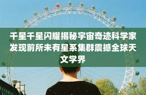 千星千星闪耀揭秘宇宙奇迹科学家发现前所未有星系集群震撼全球天文学界
