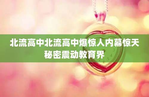 北流高中北流高中爆惊人内幕惊天秘密震动教育界