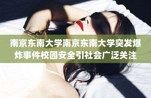 南京东南大学南京东南大学突发爆炸事件校园安全引社会广泛关注