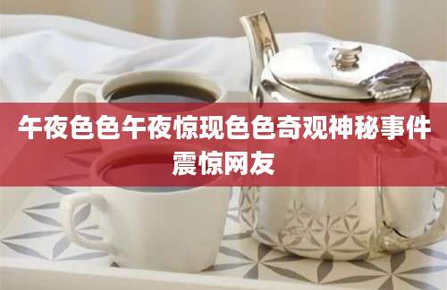 午夜色色午夜惊现色色奇观神秘事件震惊网友