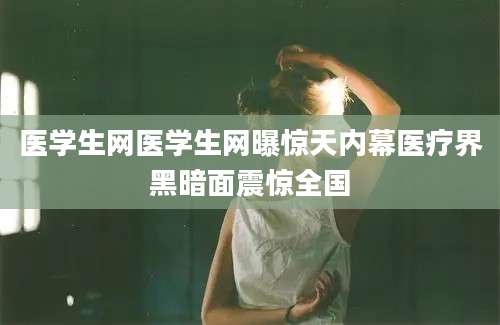 医学生网医学生网曝惊天内幕医疗界黑暗面震惊全国