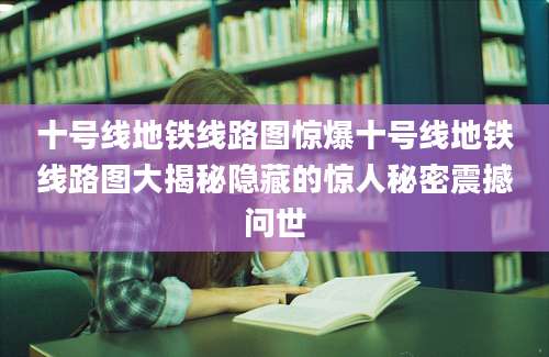 十号线地铁线路图惊爆十号线地铁线路图大揭秘隐藏的惊人秘密震撼问世